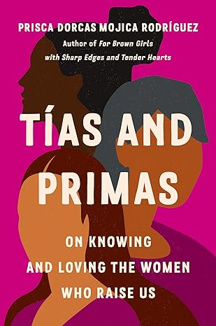 Tías and Primas: On Knowing and Loving the Women Who Raise Us by Prisca Dorcas Mojica Rodríguez
