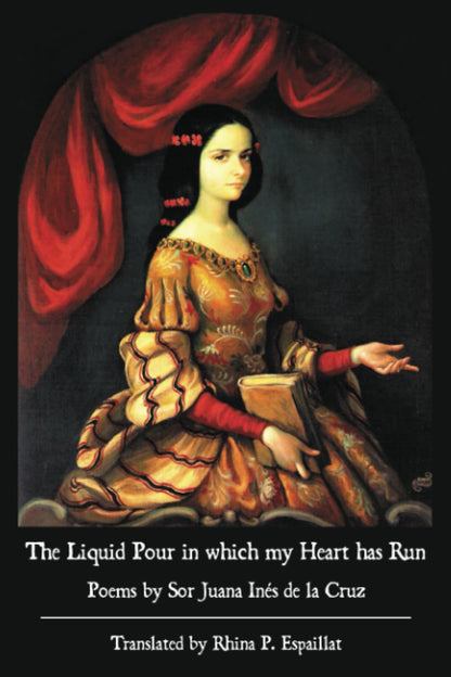 The Liquid Pour in which my Heart has Run: Poems by Sor Juana Inés de la Cruz by Sor Juana Inés de la Cruz